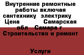 Внутренние ремонтные работы включая сантехнику, электрику. › Цена ­ 1 000 - Самарская обл., Самара г. Строительство и ремонт » Услуги   . Самарская обл.